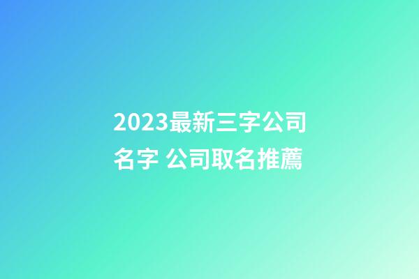 2023最新三字公司名字 公司取名推薦-第1張-公司起名-玄機(jī)派